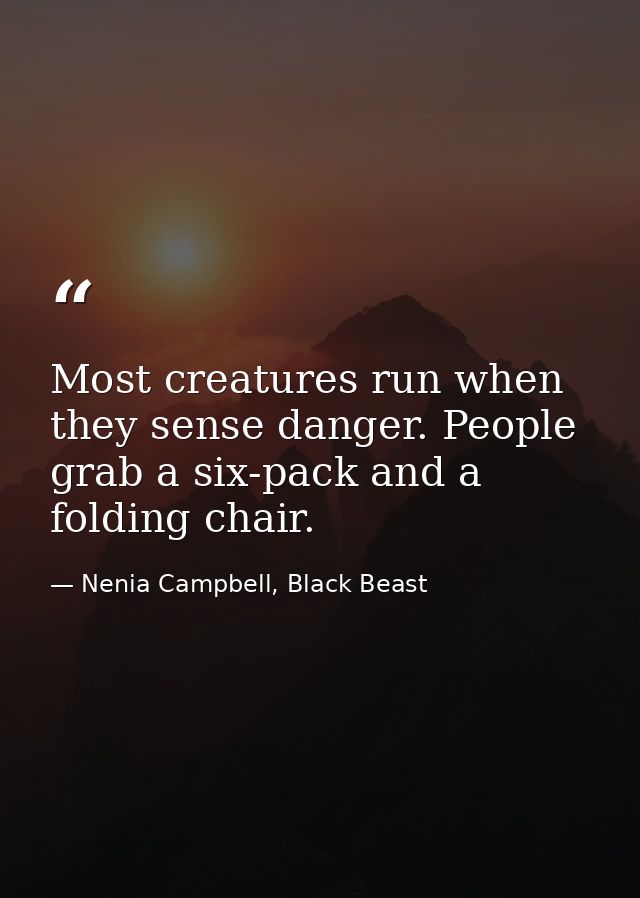 Most creatures run when they sense danger. People grab a six-pack and a folding chair. — Nenia Campbell, Black Beast