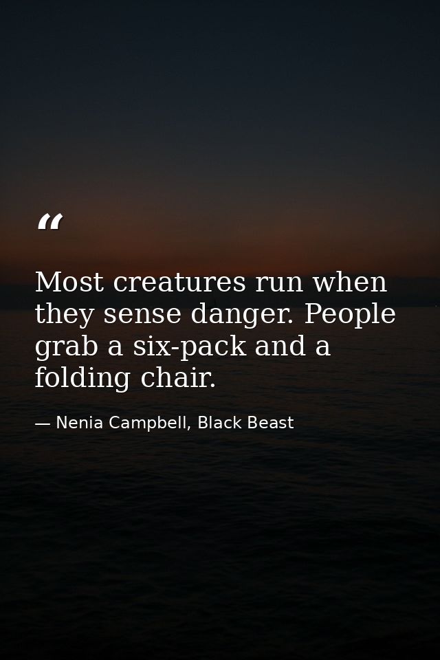 Most creatures run when they sense danger. People grab a six-pack and a folding chair. — Nenia Campbell, Black Beast