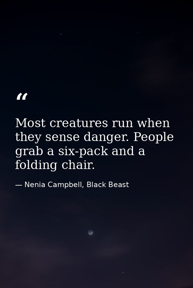 Most creatures run when they sense danger. People grab a six-pack and a folding chair. — Nenia Campbell, Black Beast