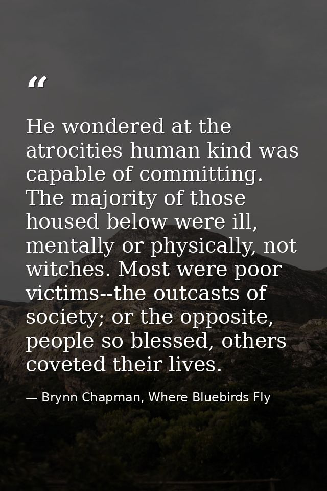 He wondered at the atrocities human kind was capable of committing. The majority of those housed below were ill, mentall — Brynn Chapman, Where Bluebirds Fly