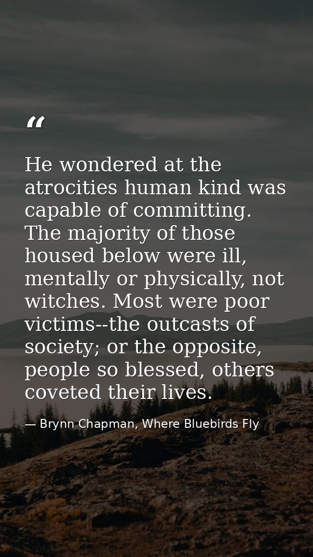 He wondered at the atrocities human kind was capable of committing. The majority of those housed below were ill, mentall — Brynn Chapman, Where Bluebirds Fly