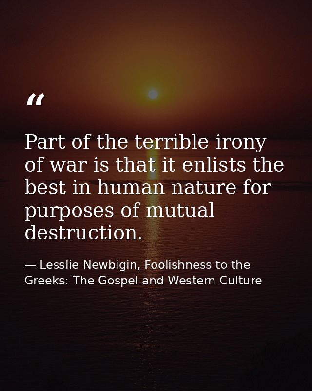 Part of the terrible irony of war is that it enlists the best in human nature for purposes of mutual destruction. — Lesslie Newbigin, Foolishness to the Greeks: The Gospel and Western Culture