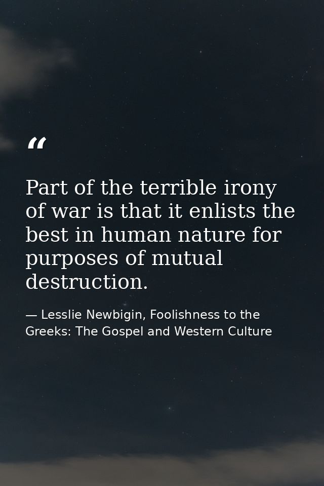 Part of the terrible irony of war is that it enlists the best in human nature for purposes of mutual destruction. — Lesslie Newbigin, Foolishness to the Greeks: The Gospel and Western Culture