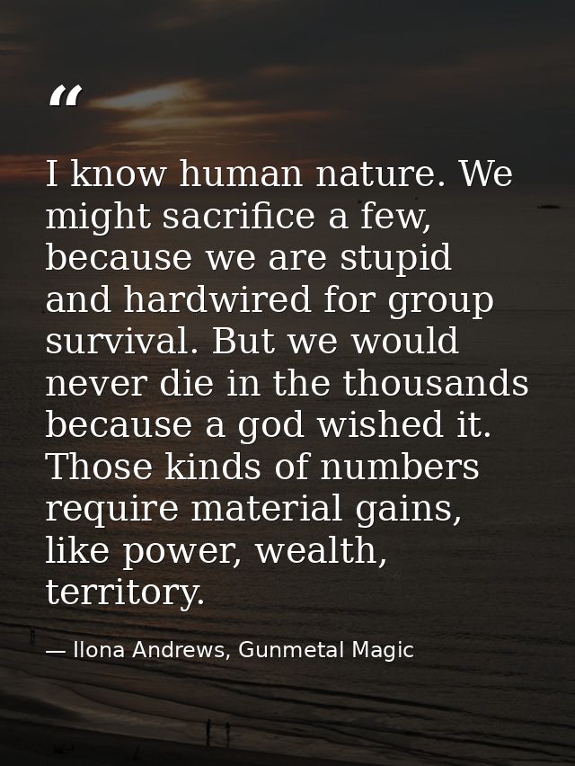 I know human nature. We might sacrifice a few, because we are stupid and hardwired for group survival. But we would neve — Ilona Andrews, Gunmetal Magic