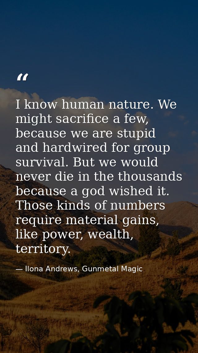 I know human nature. We might sacrifice a few, because we are stupid and hardwired for group survival. But we would neve — Ilona Andrews, Gunmetal Magic