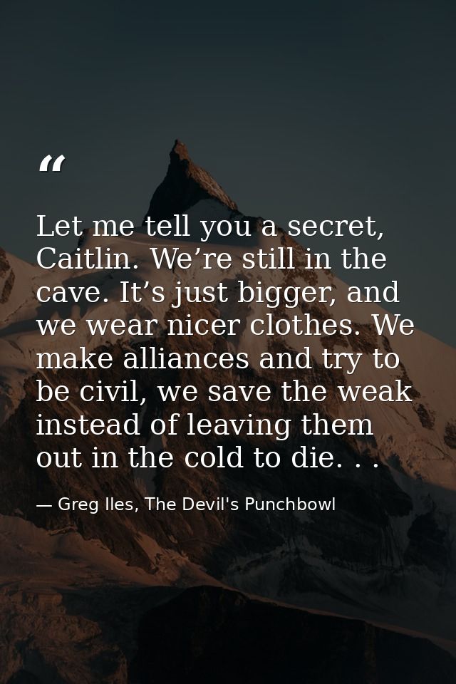 Let me tell you a secret, Caitlin. We’re still in the cave. It’s just bigger, and we wear nicer clothes. We make allianc — Greg Iles, The Devil's Punchbowl