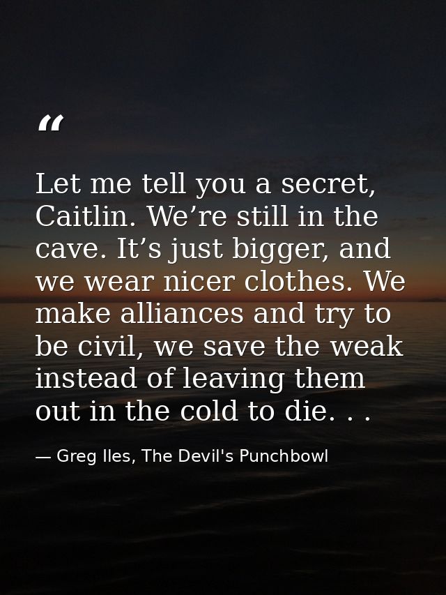 Let me tell you a secret, Caitlin. We’re still in the cave. It’s just bigger, and we wear nicer clothes. We make allianc — Greg Iles, The Devil's Punchbowl