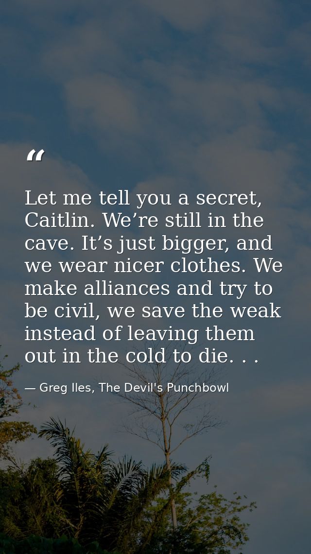 Let me tell you a secret, Caitlin. We’re still in the cave. It’s just bigger, and we wear nicer clothes. We make allianc — Greg Iles, The Devil's Punchbowl