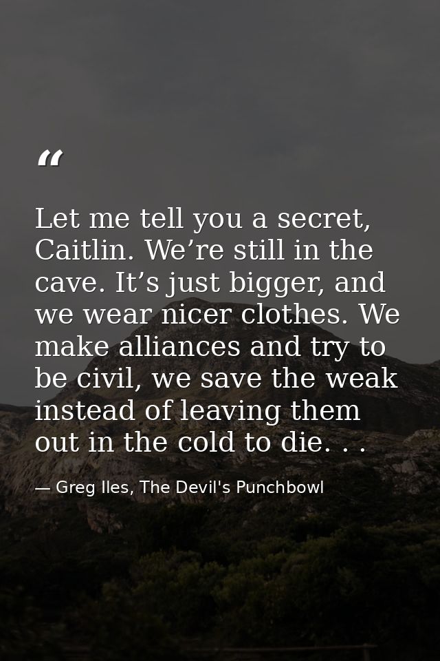 Let me tell you a secret, Caitlin. We’re still in the cave. It’s just bigger, and we wear nicer clothes. We make allianc — Greg Iles, The Devil's Punchbowl