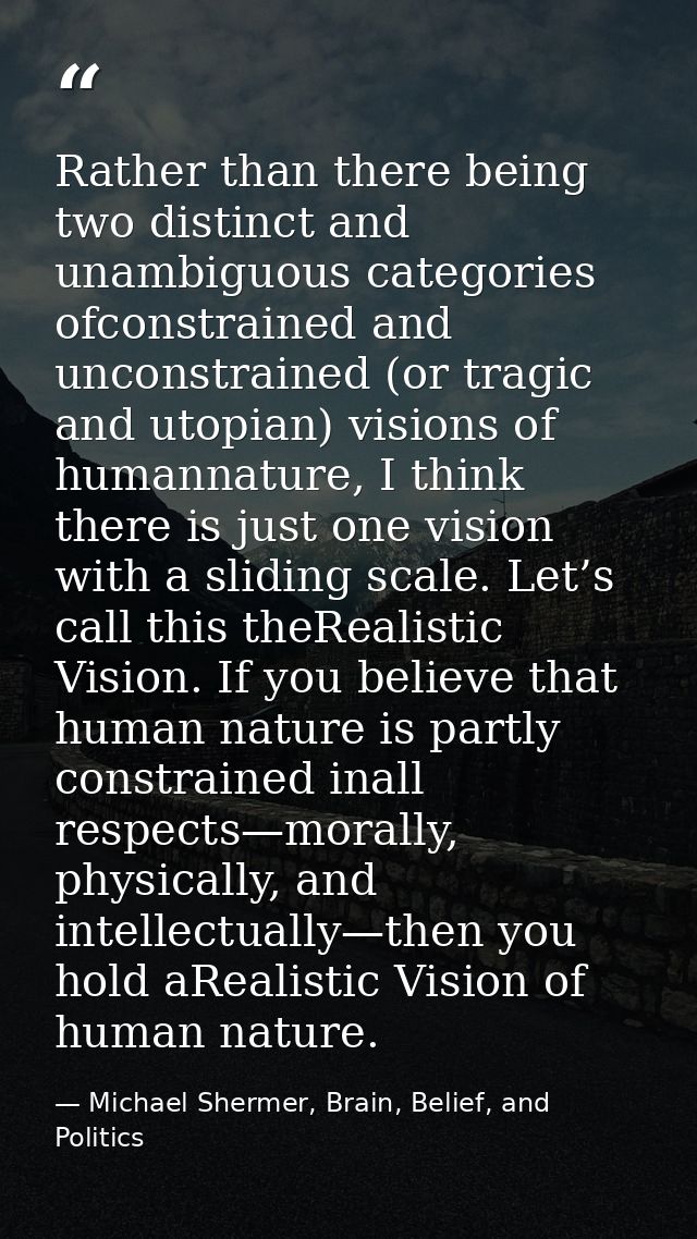 Rather than there being two distinct and unambiguous categories ofconstrained and unconstrained (or tragic and utopian)  — Michael Shermer, Brain, Belief, and Politics