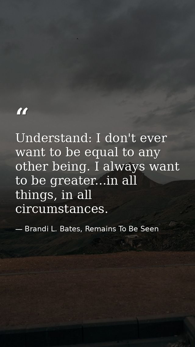 Understand: I don't ever want to be equal to any other being. I always want to be greater...in all things, in all circum — Brandi L. Bates, Remains To Be Seen