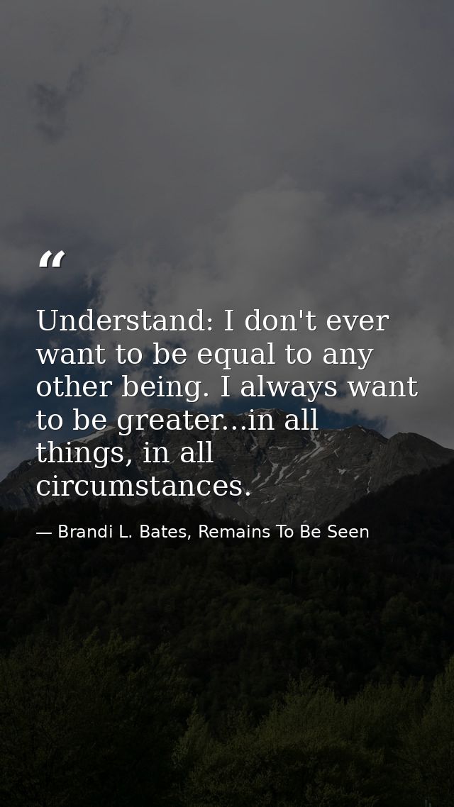 Understand: I don't ever want to be equal to any other being. I always want to be greater...in all things, in all circum — Brandi L. Bates, Remains To Be Seen