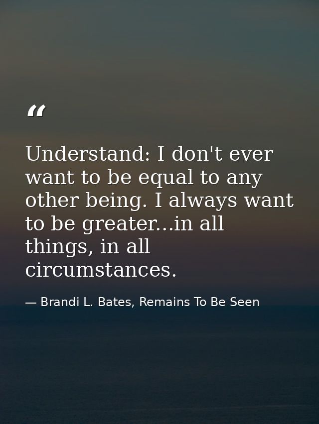 Understand: I don't ever want to be equal to any other being. I always want to be greater...in all things, in all circum — Brandi L. Bates, Remains To Be Seen