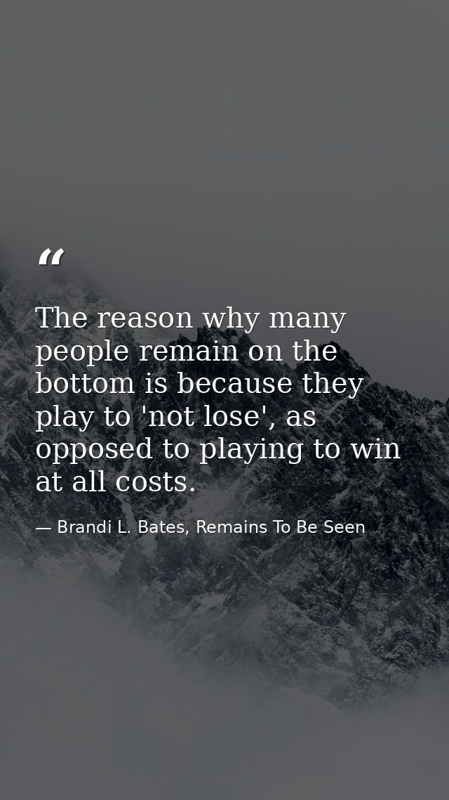 The reason why many people remain on the bottom is because they play to 'not lose', as opposed to playing to win at all  — Brandi L. Bates, Remains To Be Seen