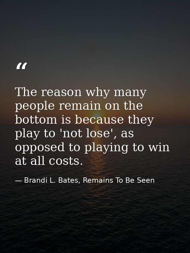 The reason why many people remain on the bottom is because they play to 'not lose', as opposed to playing to win at all  — Brandi L. Bates, Remains To Be Seen