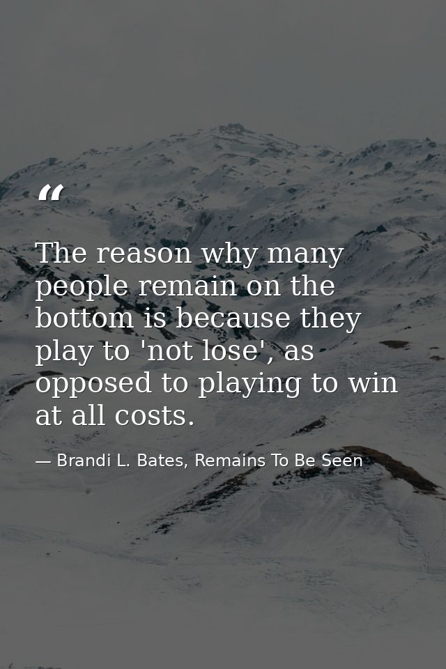 The reason why many people remain on the bottom is because they play to 'not lose', as opposed to playing to win at all  — Brandi L. Bates, Remains To Be Seen