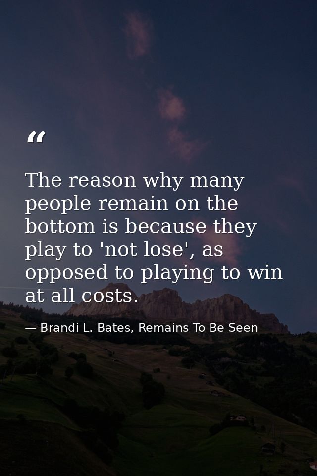 The reason why many people remain on the bottom is because they play to 'not lose', as opposed to playing to win at all  — Brandi L. Bates, Remains To Be Seen