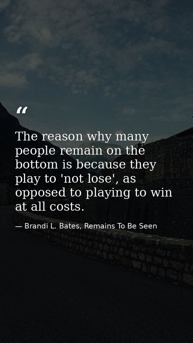 The reason why many people remain on the bottom is because they play to 'not lose', as opposed to playing to win at all  — Brandi L. Bates, Remains To Be Seen