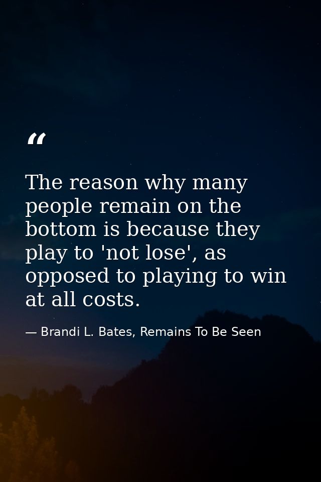 The reason why many people remain on the bottom is because they play to 'not lose', as opposed to playing to win at all  — Brandi L. Bates, Remains To Be Seen