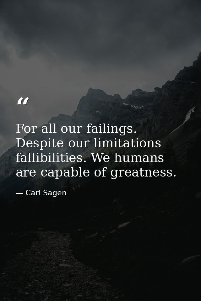 For all our failings. Despite our limitations fallibilities. We humans are capable of greatness. — Carl Sagen