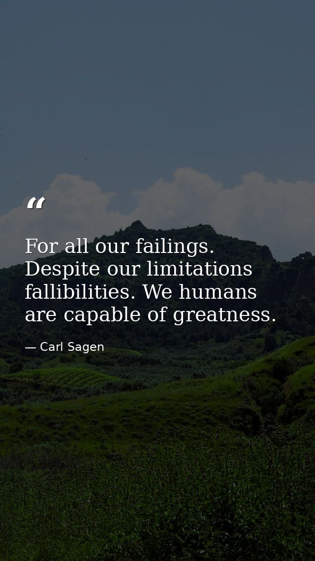 For all our failings. Despite our limitations fallibilities. We humans are capable of greatness. — Carl Sagen