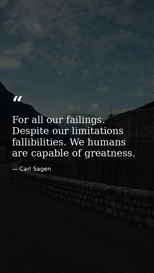 For all our failings. Despite our limitations fallibilities. We humans are capable of greatness. — Carl Sagen