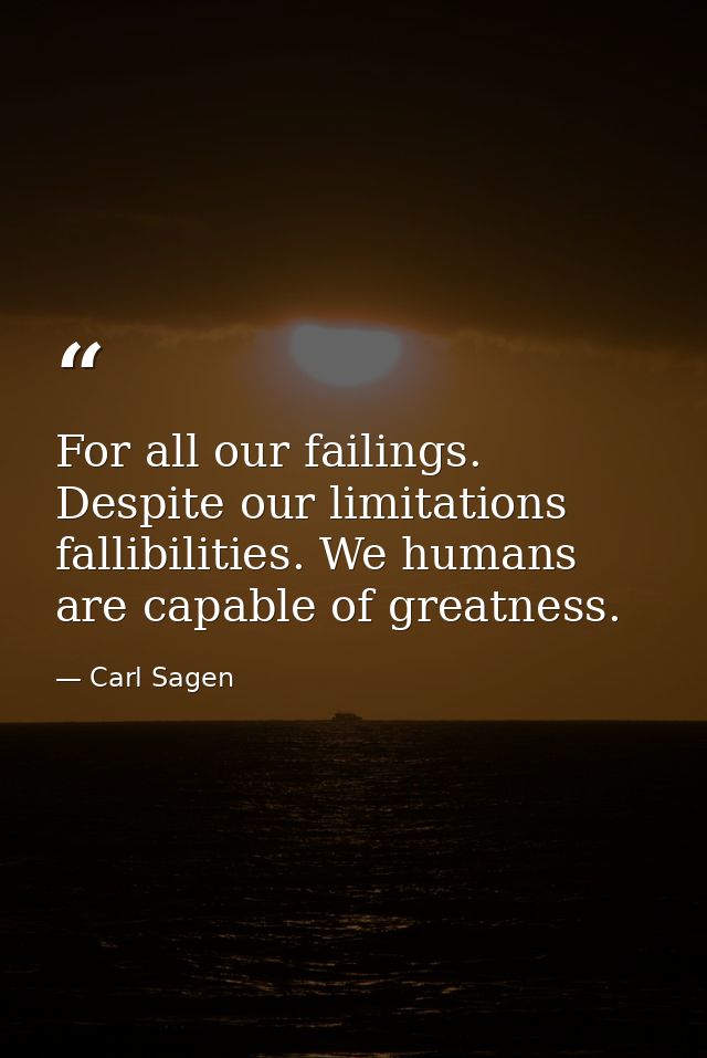 For all our failings. Despite our limitations fallibilities. We humans are capable of greatness. — Carl Sagen