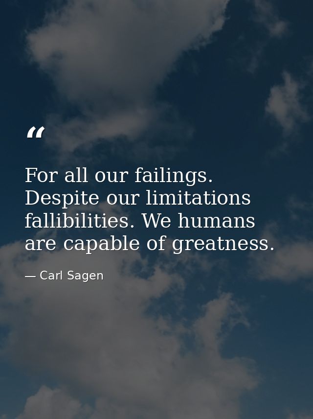 For all our failings. Despite our limitations fallibilities. We humans are capable of greatness. — Carl Sagen