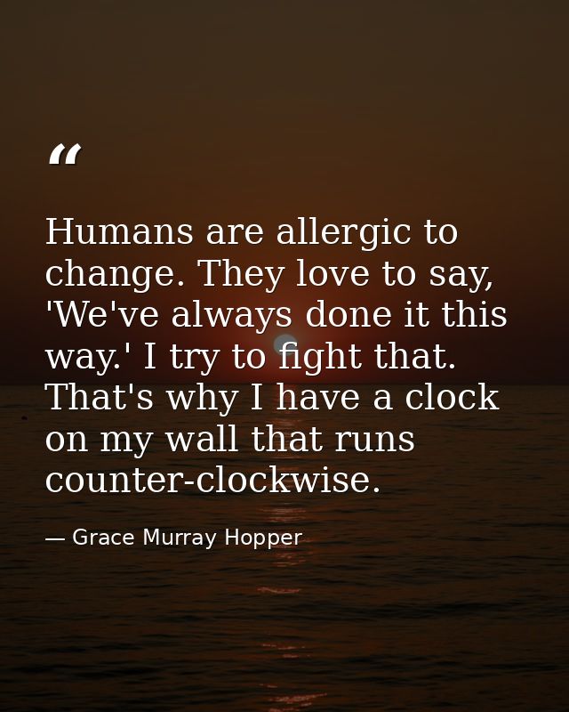Humans are allergic to change. They love to say, 'We've always done it this way.' I try to fight that. That's why I have — Grace Murray Hopper
