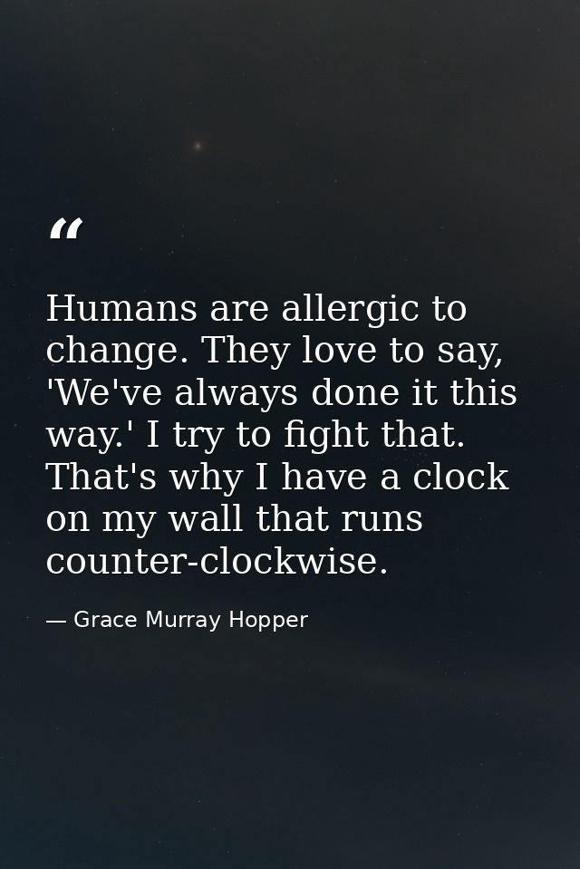 Humans are allergic to change. They love to say, 'We've always done it this way.' I try to fight that. That's why I have — Grace Murray Hopper
