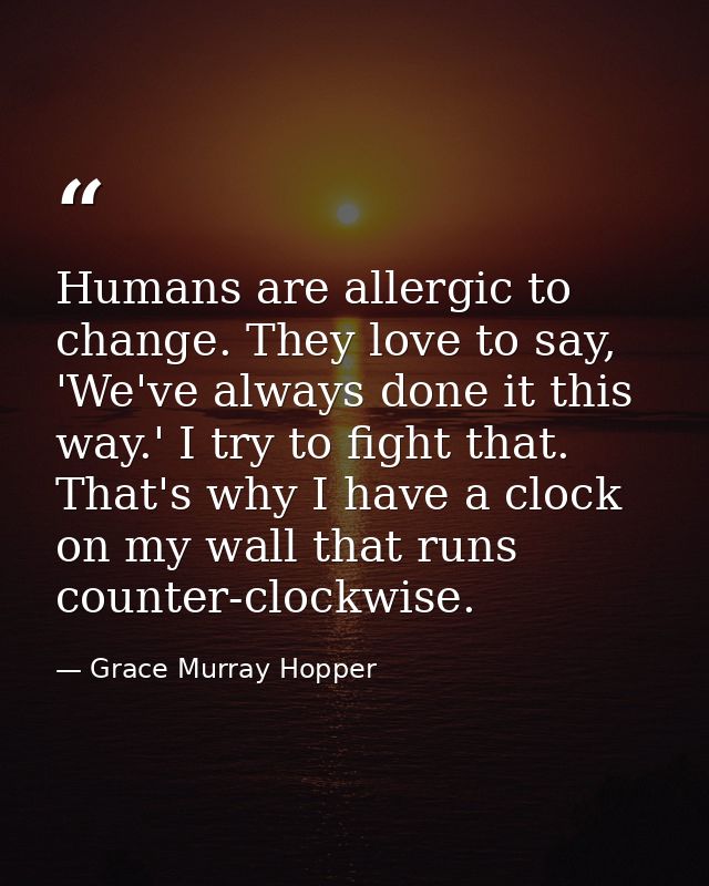 Humans are allergic to change. They love to say, 'We've always done it this way.' I try to fight that. That's why I have — Grace Murray Hopper