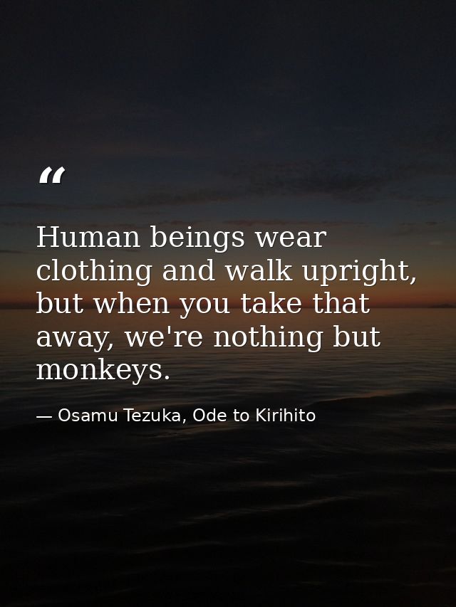 Human beings wear clothing and walk upright, but when you take that away, we're nothing but monkeys. — Osamu Tezuka, Ode to Kirihito