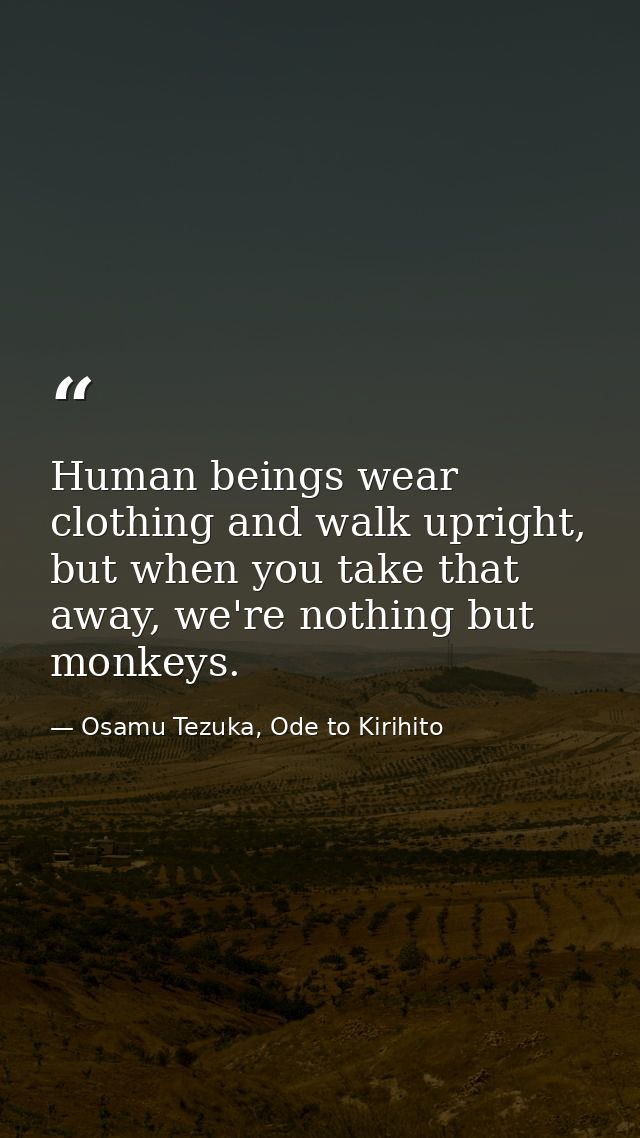 Human beings wear clothing and walk upright, but when you take that away, we're nothing but monkeys. — Osamu Tezuka, Ode to Kirihito
