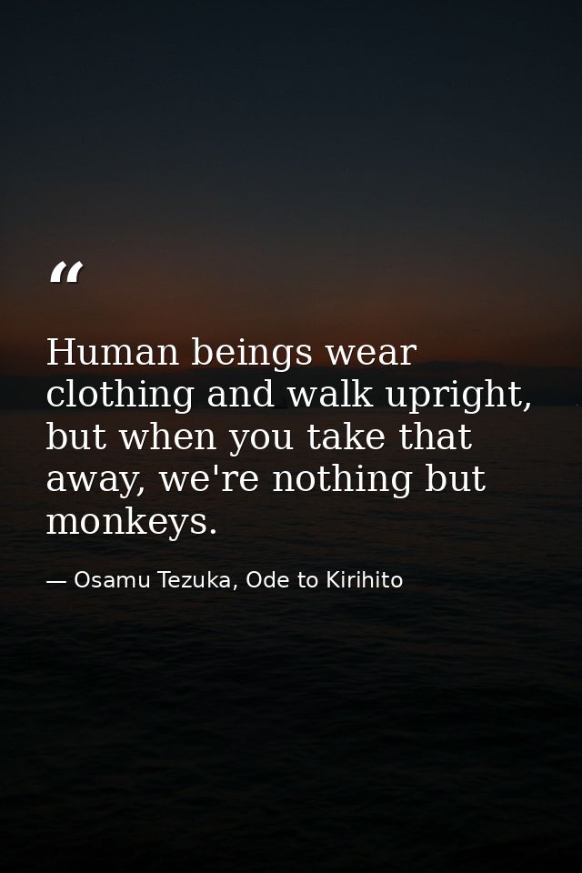 Human beings wear clothing and walk upright, but when you take that away, we're nothing but monkeys. — Osamu Tezuka, Ode to Kirihito