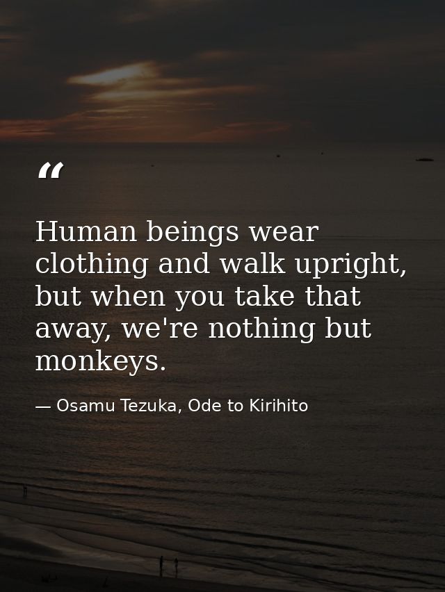 Human beings wear clothing and walk upright, but when you take that away, we're nothing but monkeys. — Osamu Tezuka, Ode to Kirihito