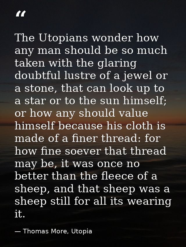 The Utopians wonder how any man should be so much taken with the glaring doubtful lustre of a jewel or a stone, that can — Thomas More, Utopia