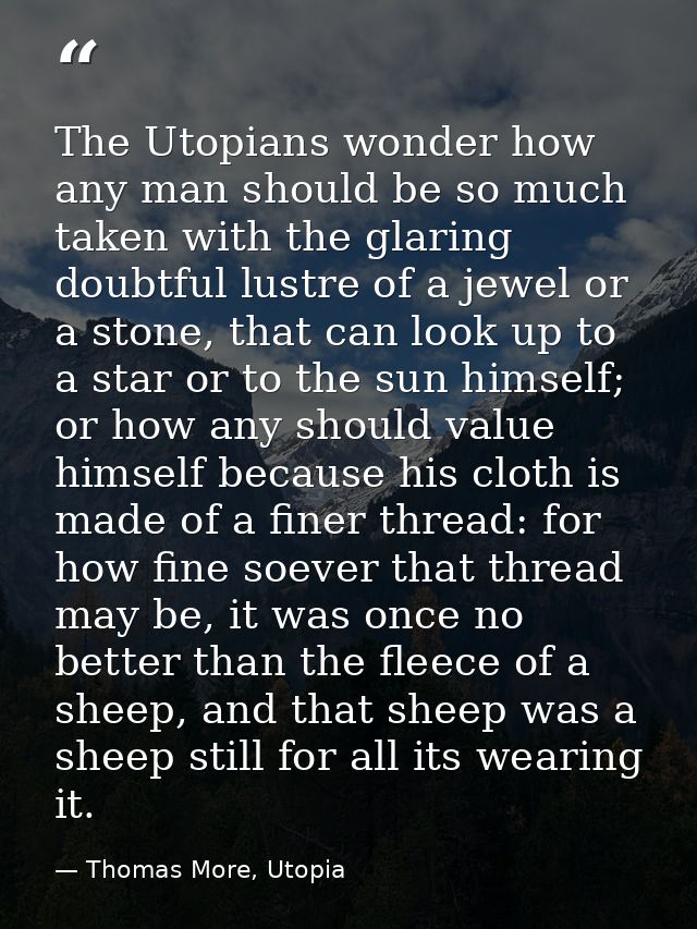 The Utopians wonder how any man should be so much taken with the glaring doubtful lustre of a jewel or a stone, that can — Thomas More, Utopia