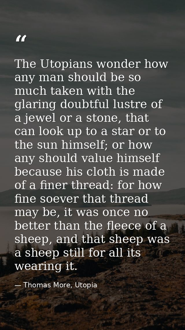 The Utopians wonder how any man should be so much taken with the glaring doubtful lustre of a jewel or a stone, that can — Thomas More, Utopia