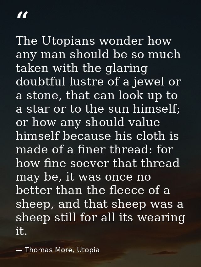 The Utopians wonder how any man should be so much taken with the glaring doubtful lustre of a jewel or a stone, that can — Thomas More, Utopia