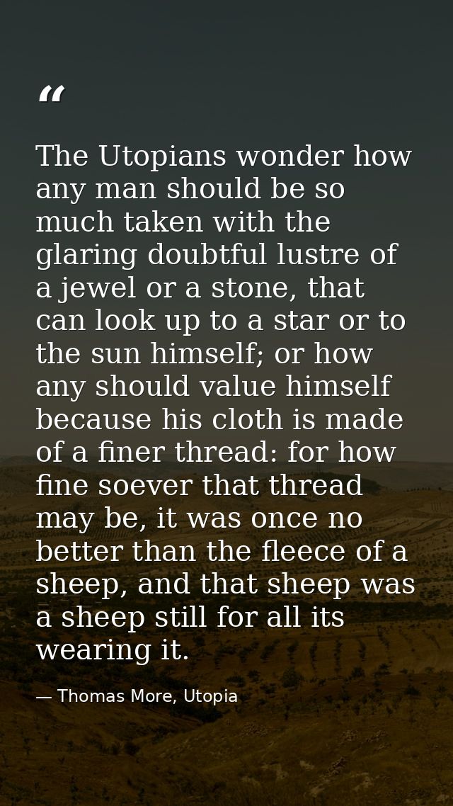 The Utopians wonder how any man should be so much taken with the glaring doubtful lustre of a jewel or a stone, that can — Thomas More, Utopia