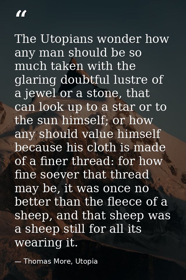 The Utopians wonder how any man should be so much taken with the glaring doubtful lustre of a jewel or a stone, that can — Thomas More, Utopia