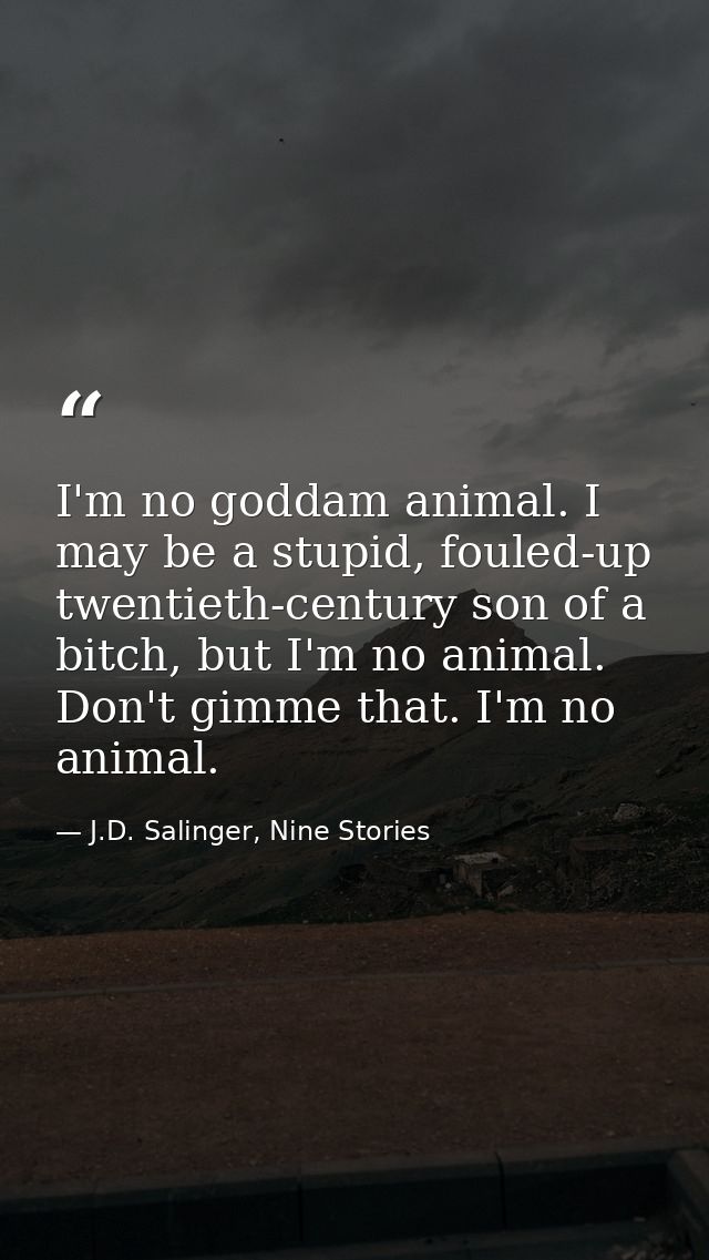 I'm no goddam animal. I may be a stupid, fouled-up twentieth-century son of a bitch, but I'm no animal. Don't gimme that — J.D. Salinger, Nine Stories