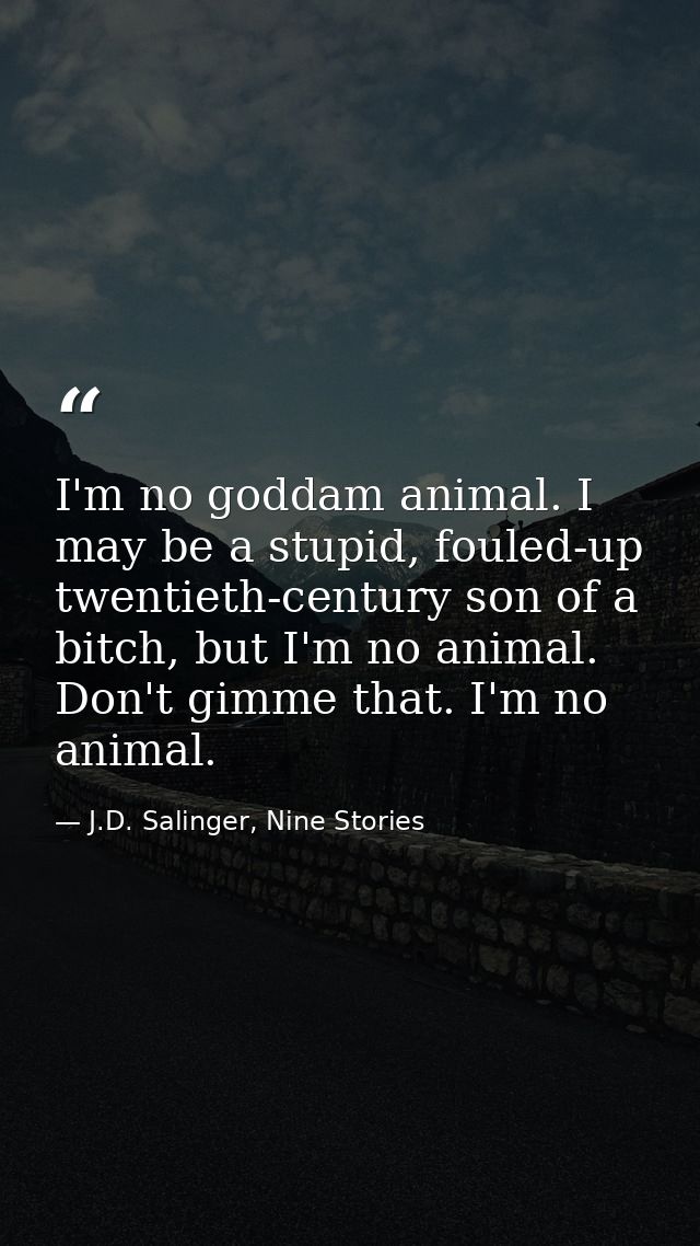I'm no goddam animal. I may be a stupid, fouled-up twentieth-century son of a bitch, but I'm no animal. Don't gimme that — J.D. Salinger, Nine Stories