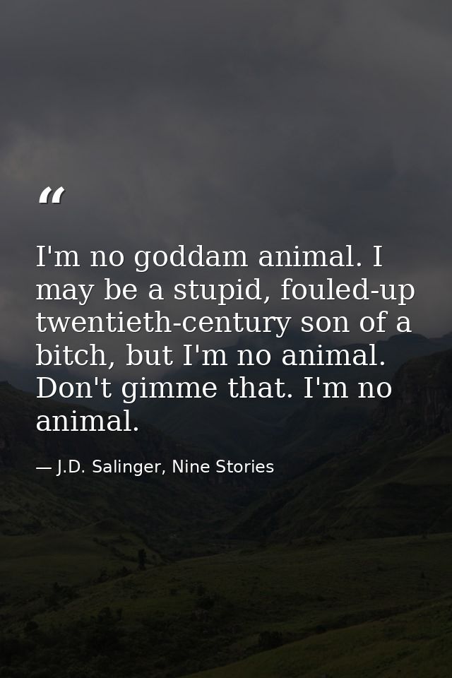 I'm no goddam animal. I may be a stupid, fouled-up twentieth-century son of a bitch, but I'm no animal. Don't gimme that — J.D. Salinger, Nine Stories