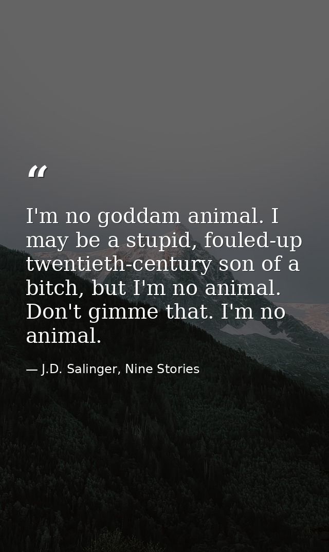 I'm no goddam animal. I may be a stupid, fouled-up twentieth-century son of a bitch, but I'm no animal. Don't gimme that — J.D. Salinger, Nine Stories