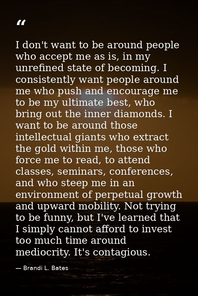 I don't want to be around people who accept me as is, in my unrefined state of becoming. I consistently want people arou — Brandi L. Bates