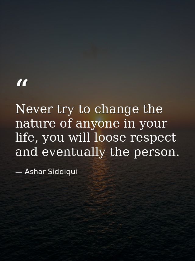 Never try to change the nature of anyone in your life, you will loose respect and eventually the person. — Ashar Siddiqui