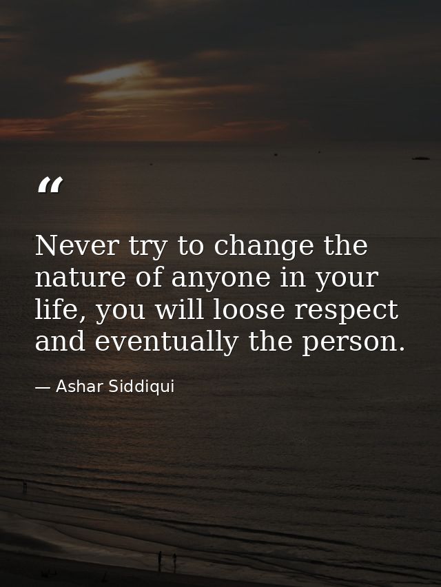 Never try to change the nature of anyone in your life, you will loose respect and eventually the person. — Ashar Siddiqui