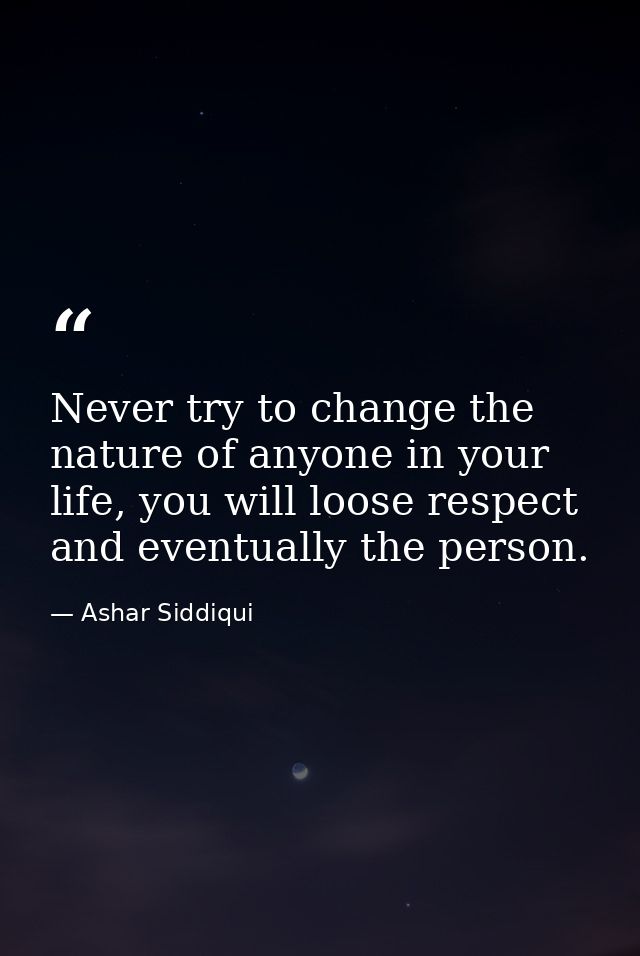 Never try to change the nature of anyone in your life, you will loose respect and eventually the person. — Ashar Siddiqui