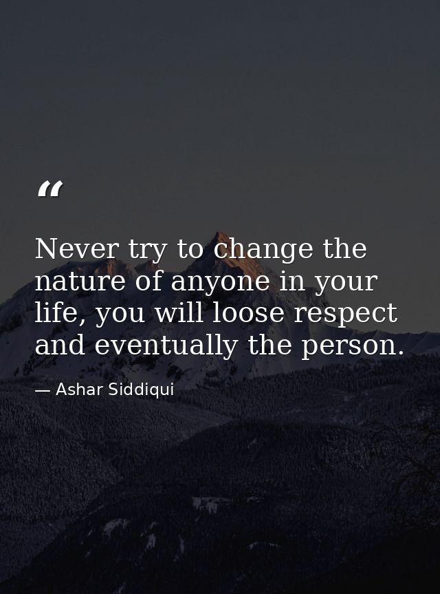 Never try to change the nature of anyone in your life, you will loose respect and eventually the person. — Ashar Siddiqui